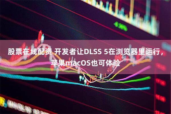 股票在线配资 开发者让DLSS 5在浏览器里运行，苹果macOS也可体验