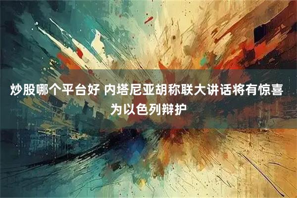 炒股哪个平台好 内塔尼亚胡称联大讲话将有惊喜 为以色列辩护