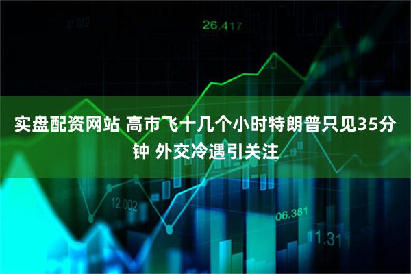 实盘配资网站 高市飞十几个小时特朗普只见35分钟 外交冷遇引关注