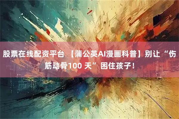 股票在线配资平台 【蒲公英AI漫画科普】别让 “伤筋动骨100 天” 困住孩子！