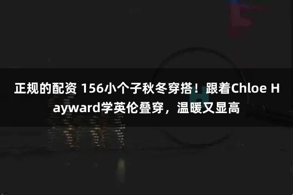 正规的配资 156小个子秋冬穿搭！跟着Chloe Hayward学英伦叠穿，温暖又显高