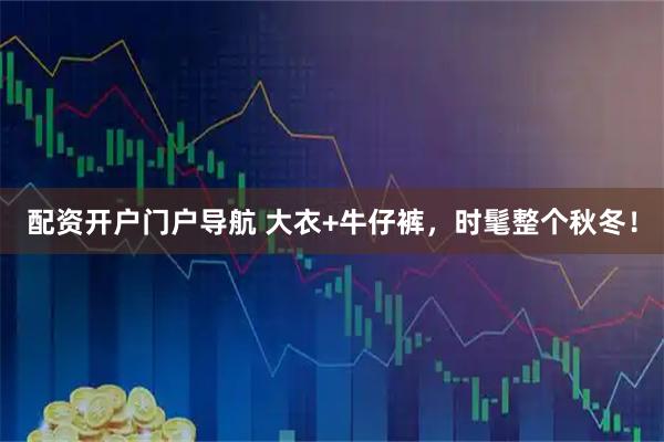 配资开户门户导航 大衣+牛仔裤，时髦整个秋冬！